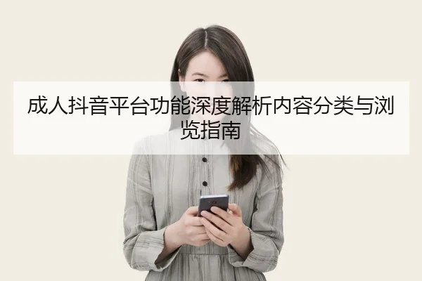 成人抖音平台功能深度解析内容分类与浏览指南